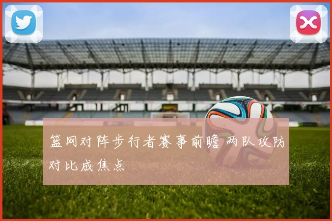 篮网对阵步行者赛事前瞻 两队攻防对比成焦点