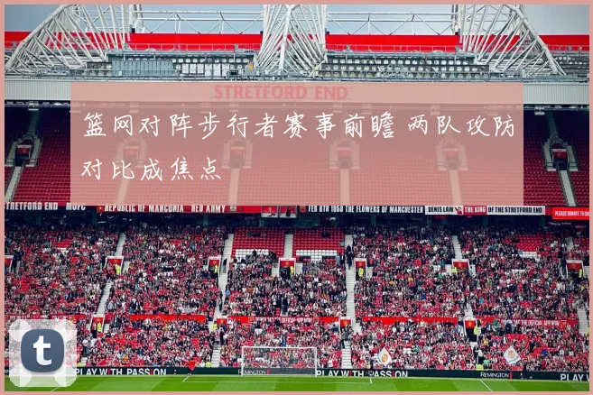 篮网对阵步行者赛事前瞻 两队攻防对比成焦点