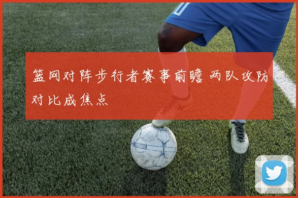篮网对阵步行者赛事前瞻 两队攻防对比成焦点