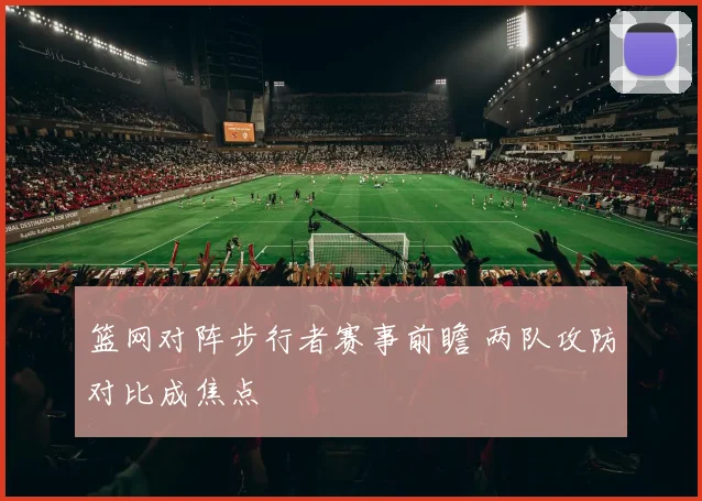 篮网对阵步行者赛事前瞻 两队攻防对比成焦点