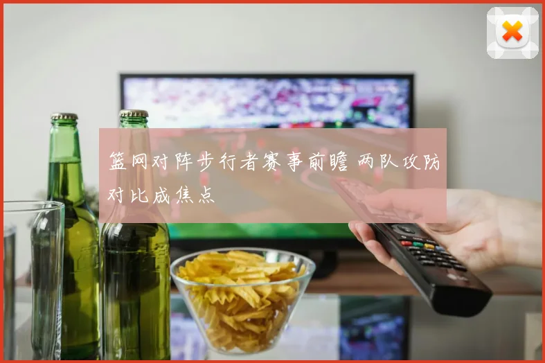 篮网对阵步行者赛事前瞻 两队攻防对比成焦点