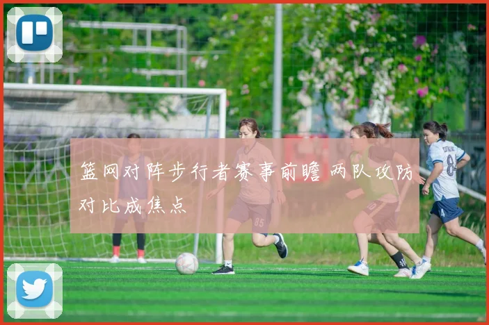 篮网对阵步行者赛事前瞻 两队攻防对比成焦点