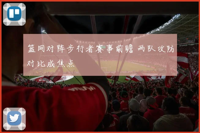篮网对阵步行者赛事前瞻 两队攻防对比成焦点