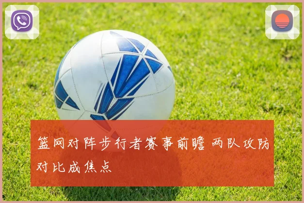 篮网对阵步行者赛事前瞻 两队攻防对比成焦点