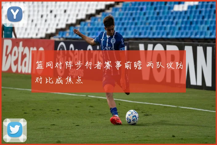 篮网对阵步行者赛事前瞻 两队攻防对比成焦点