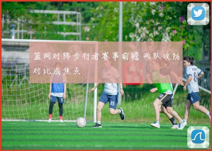 篮网对阵步行者赛事前瞻 两队攻防对比成焦点