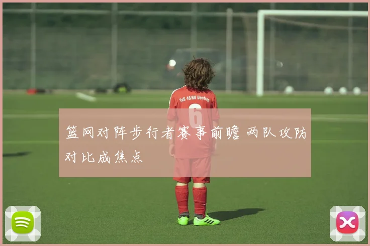 篮网对阵步行者赛事前瞻 两队攻防对比成焦点