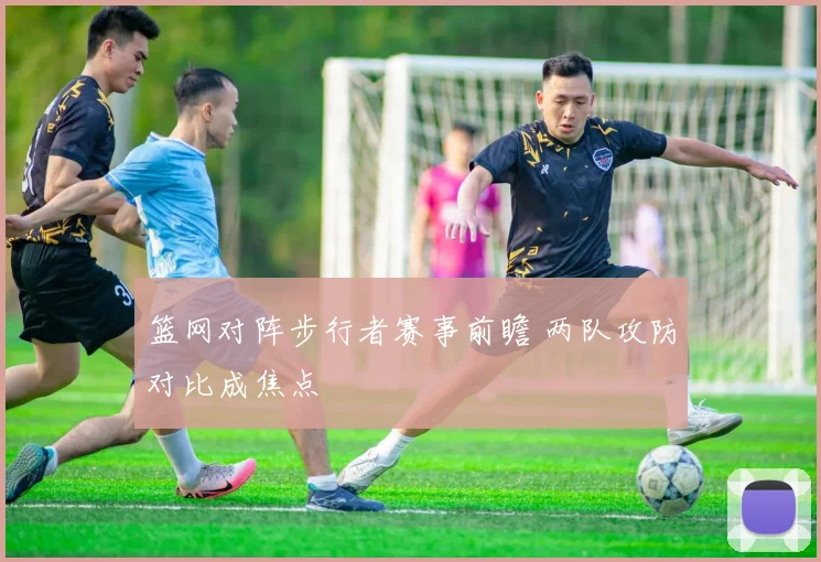 篮网对阵步行者赛事前瞻 两队攻防对比成焦点