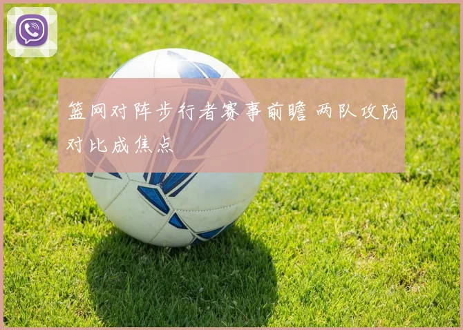 篮网对阵步行者赛事前瞻 两队攻防对比成焦点