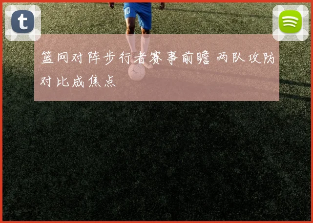 篮网对阵步行者赛事前瞻 两队攻防对比成焦点