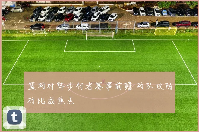 篮网对阵步行者赛事前瞻 两队攻防对比成焦点