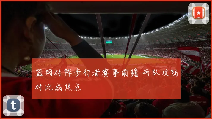 篮网对阵步行者赛事前瞻 两队攻防对比成焦点