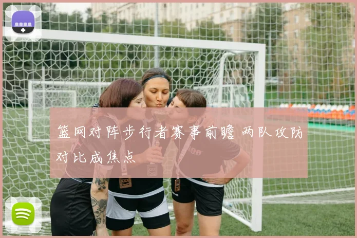 篮网对阵步行者赛事前瞻 两队攻防对比成焦点
