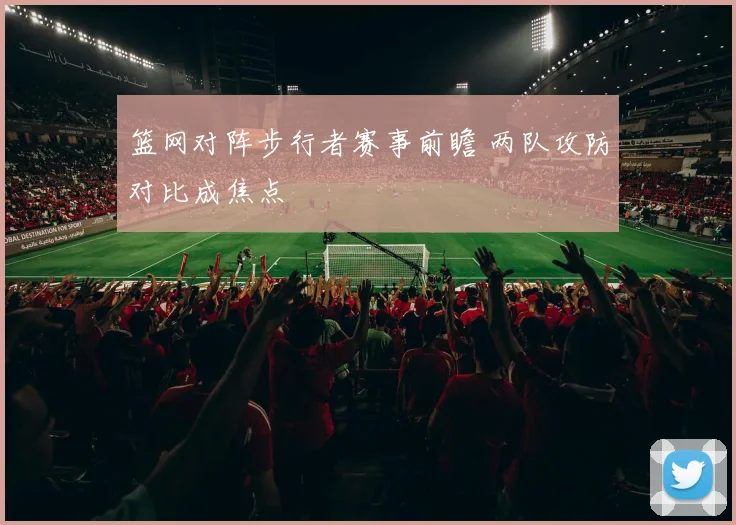 篮网对阵步行者赛事前瞻 两队攻防对比成焦点