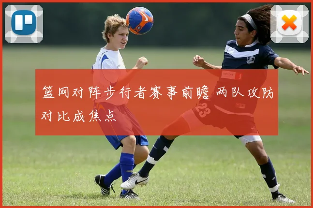 篮网对阵步行者赛事前瞻 两队攻防对比成焦点