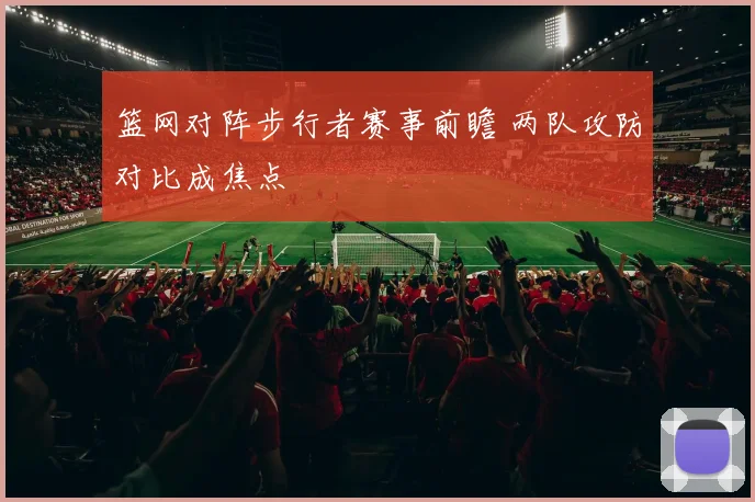 篮网对阵步行者赛事前瞻 两队攻防对比成焦点