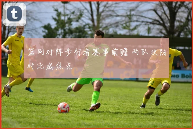 篮网对阵步行者赛事前瞻 两队攻防对比成焦点