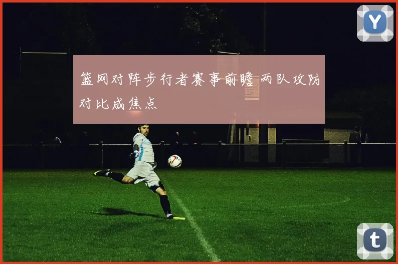篮网对阵步行者赛事前瞻 两队攻防对比成焦点