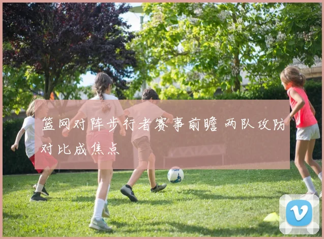 篮网对阵步行者赛事前瞻 两队攻防对比成焦点
