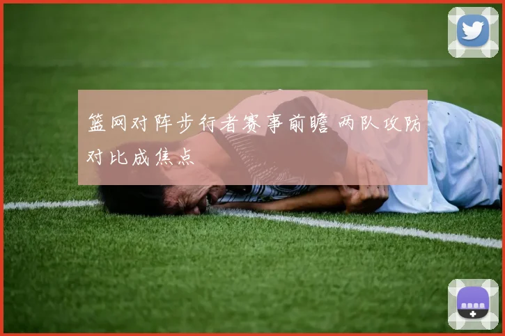 篮网对阵步行者赛事前瞻 两队攻防对比成焦点