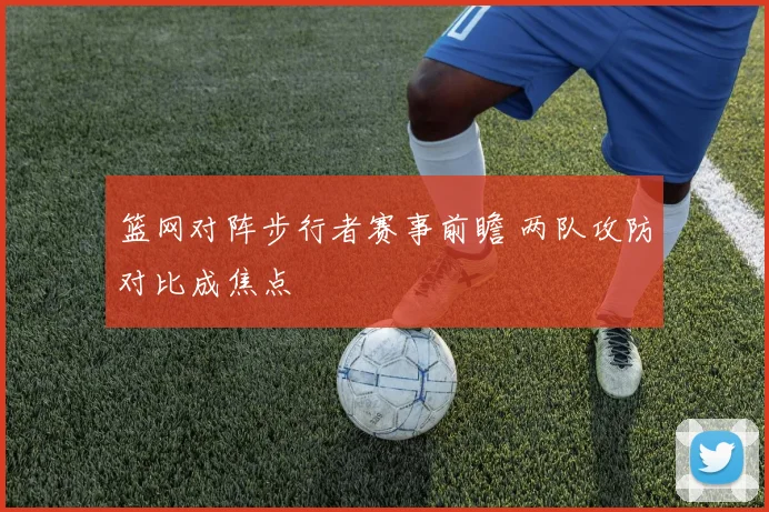 篮网对阵步行者赛事前瞻 两队攻防对比成焦点