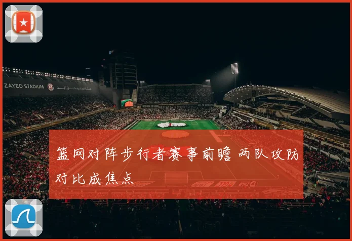 篮网对阵步行者赛事前瞻 两队攻防对比成焦点