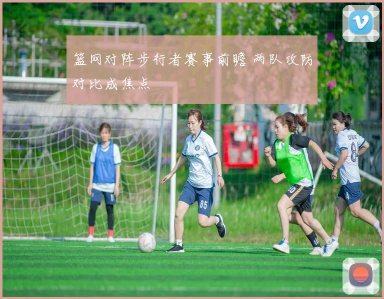篮网对阵步行者赛事前瞻 两队攻防对比成焦点