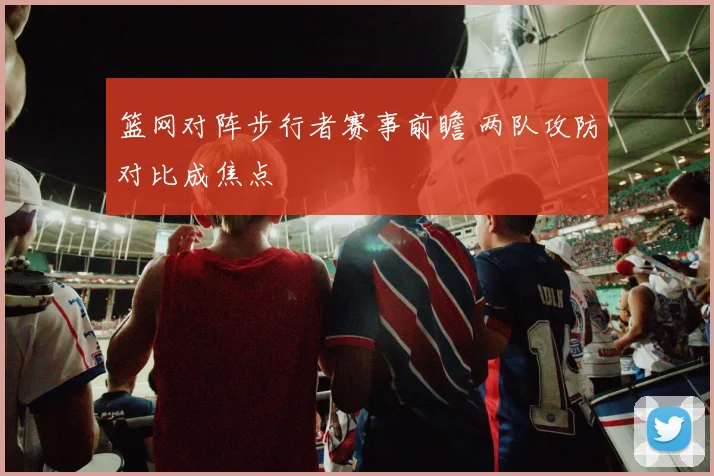 篮网对阵步行者赛事前瞻 两队攻防对比成焦点