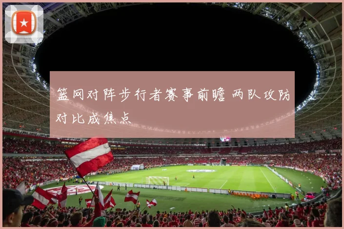篮网对阵步行者赛事前瞻 两队攻防对比成焦点