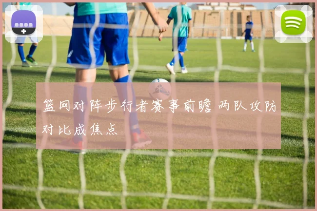 篮网对阵步行者赛事前瞻 两队攻防对比成焦点