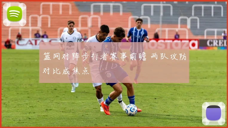 篮网对阵步行者赛事前瞻 两队攻防对比成焦点