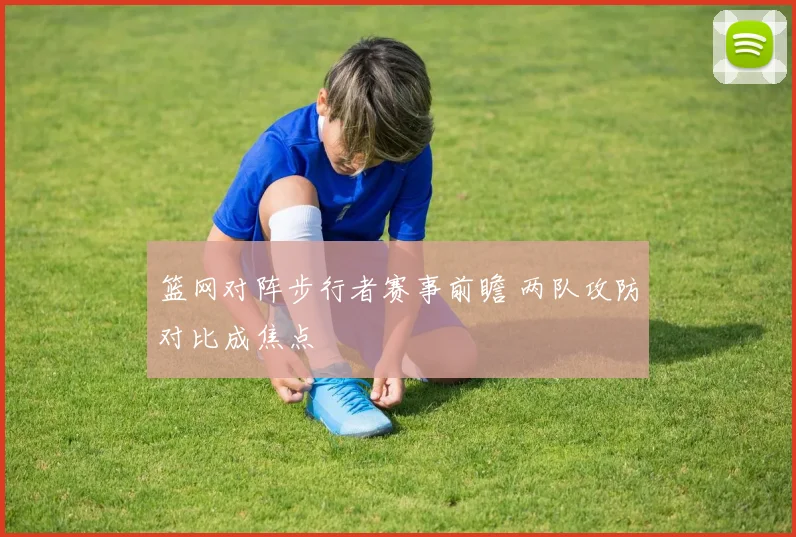 篮网对阵步行者赛事前瞻 两队攻防对比成焦点