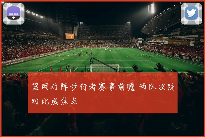 篮网对阵步行者赛事前瞻 两队攻防对比成焦点