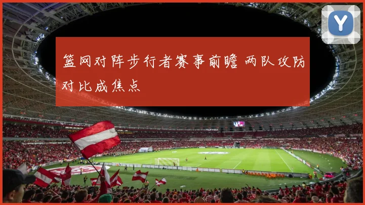 篮网对阵步行者赛事前瞻 两队攻防对比成焦点
