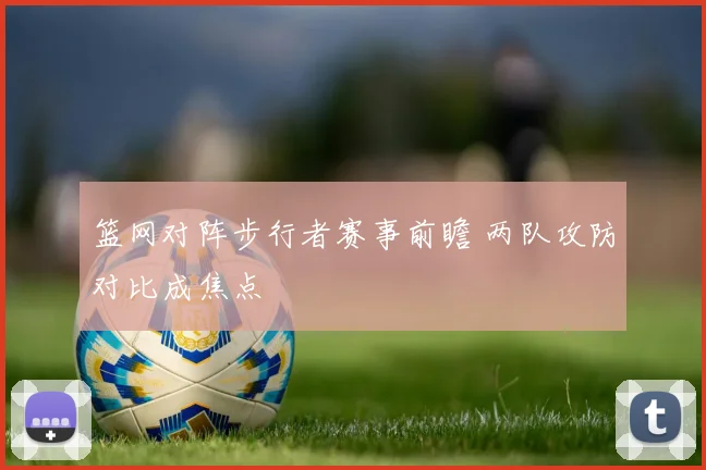 篮网对阵步行者赛事前瞻 两队攻防对比成焦点
