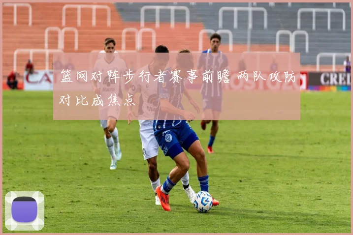 篮网对阵步行者赛事前瞻 两队攻防对比成焦点