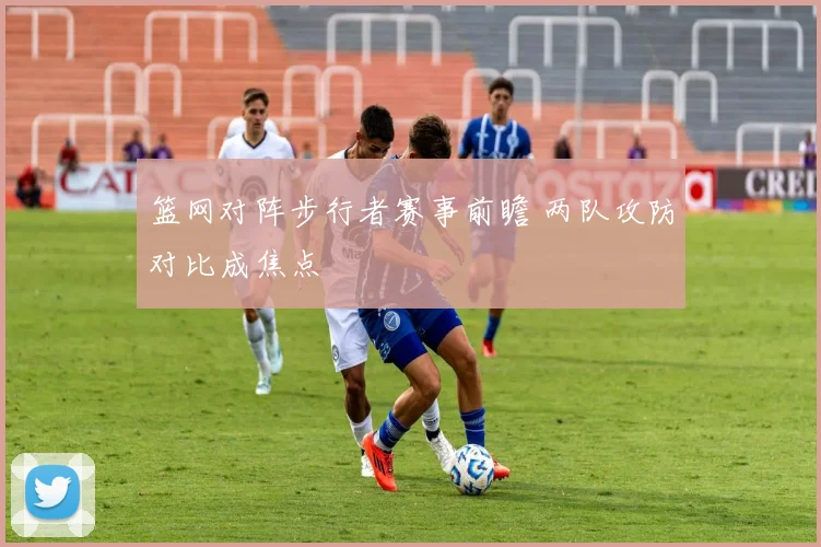 篮网对阵步行者赛事前瞻 两队攻防对比成焦点