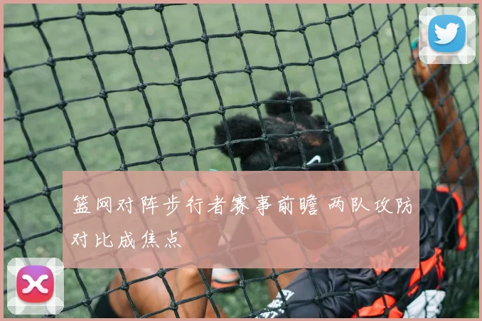 篮网对阵步行者赛事前瞻 两队攻防对比成焦点