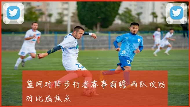 篮网对阵步行者赛事前瞻 两队攻防对比成焦点