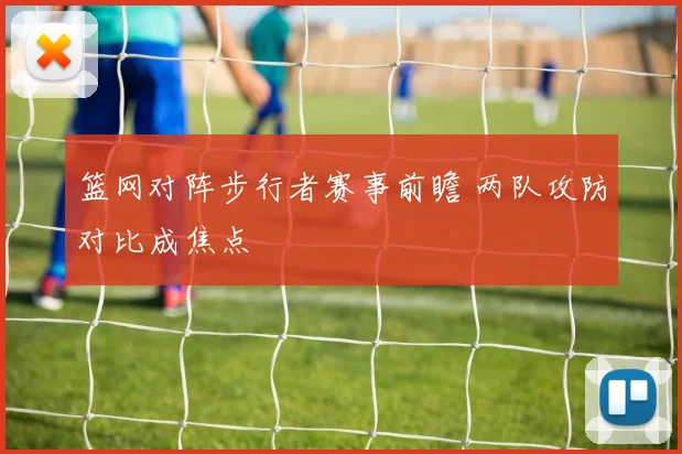 篮网对阵步行者赛事前瞻 两队攻防对比成焦点