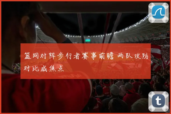 篮网对阵步行者赛事前瞻 两队攻防对比成焦点