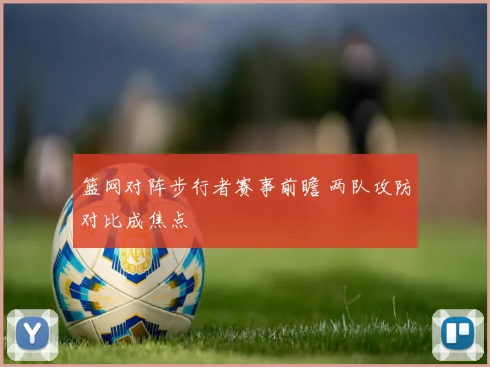篮网对阵步行者赛事前瞻 两队攻防对比成焦点