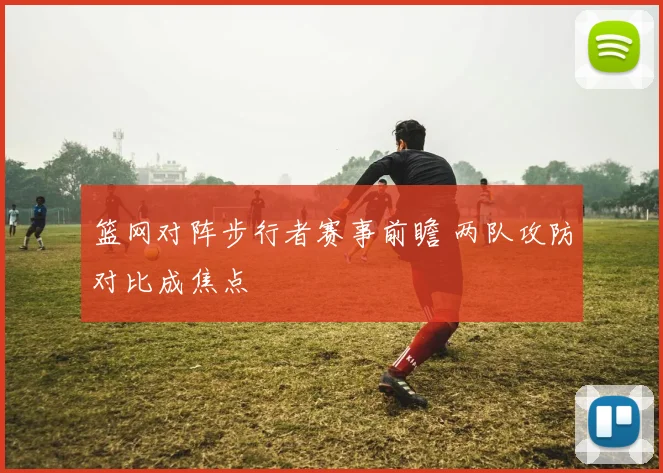 篮网对阵步行者赛事前瞻 两队攻防对比成焦点