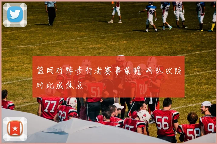 篮网对阵步行者赛事前瞻 两队攻防对比成焦点