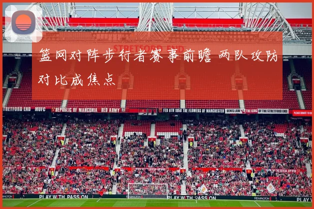 篮网对阵步行者赛事前瞻 两队攻防对比成焦点