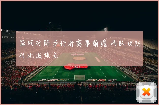 篮网对阵步行者赛事前瞻 两队攻防对比成焦点