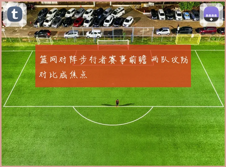 篮网对阵步行者赛事前瞻 两队攻防对比成焦点