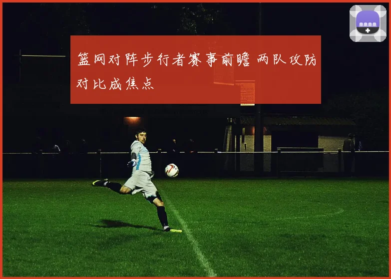 篮网对阵步行者赛事前瞻 两队攻防对比成焦点