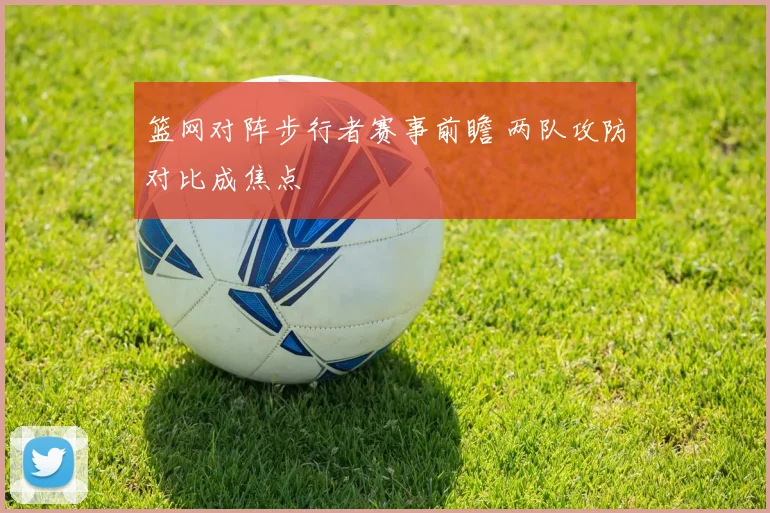 篮网对阵步行者赛事前瞻 两队攻防对比成焦点
