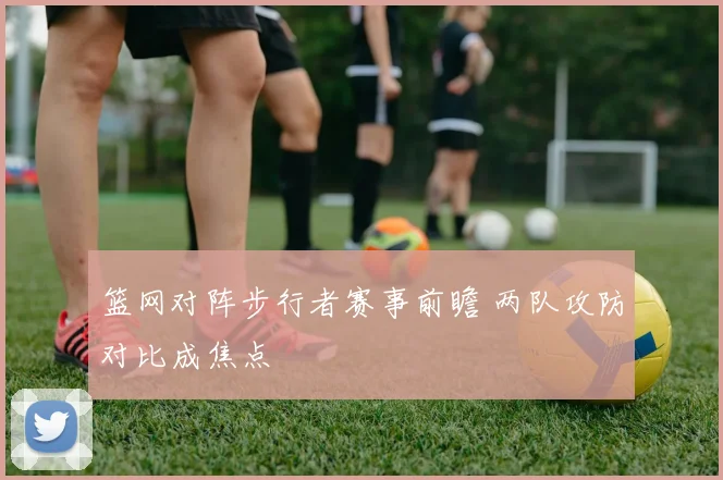 篮网对阵步行者赛事前瞻 两队攻防对比成焦点